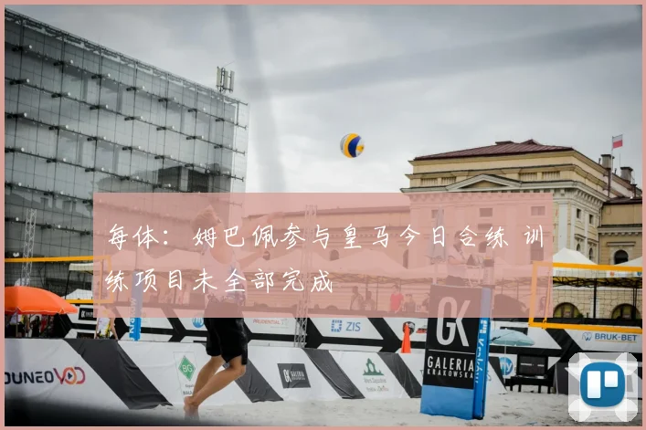 每体:姆巴佩参与皇马今日合练 训练项目未全部完成