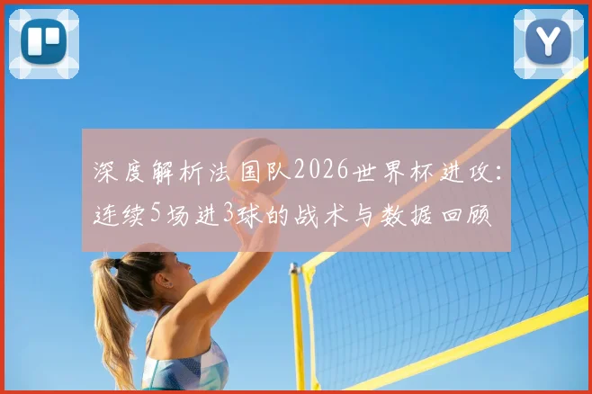 深度解析法国队2026世界杯进攻：连续5场进3球的战术与数据回顾