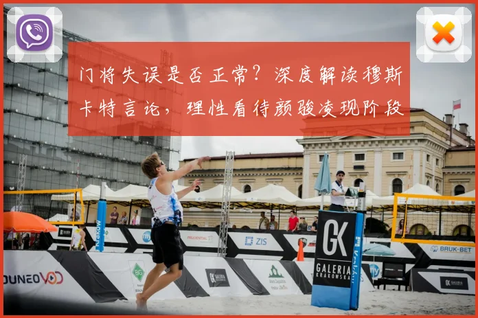 门将失误是否正常？深度解读穆斯卡特言论，理性看待颜骏凌现阶段表现