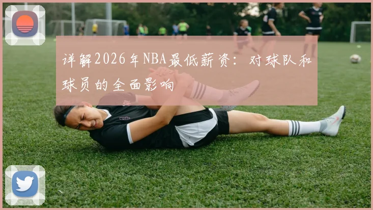 详解2026年NBA最低薪资：对球队和球员的全面影响