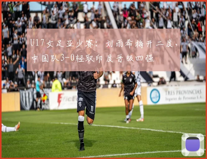 U17女足亚少赛:刘雨希梅开二度,中国队3-0轻取印度晋级四强