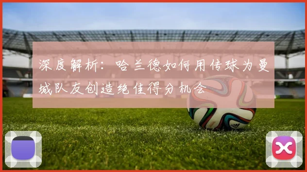 深度解析：哈兰德如何用传球为曼城队友创造绝佳得分机会