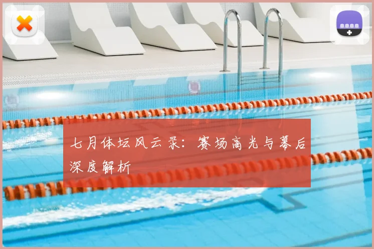 七月体坛风云录:赛场高光与幕后深度解析