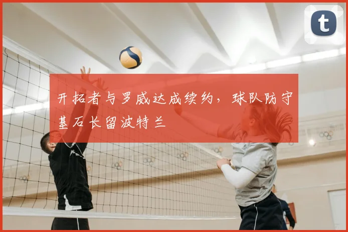 开拓者与罗威达成续约，球队防守基石长留波特兰