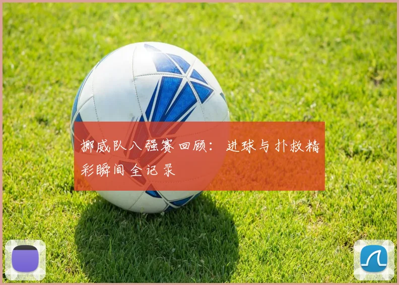 挪威队八强赛回顾：进球与扑救精彩瞬间全记录