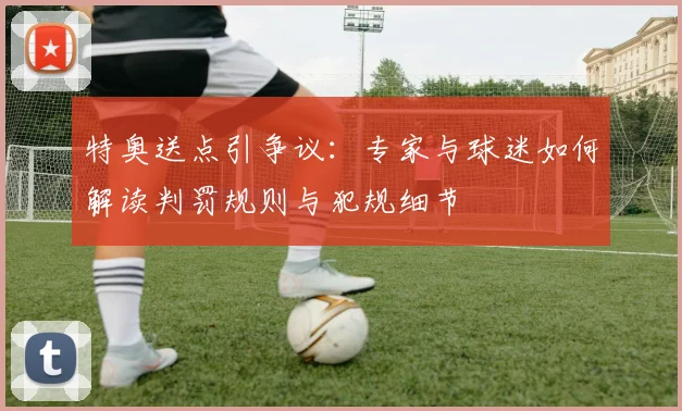 特奥送点引争议:专家与球迷如何解读判罚规则与犯规细节