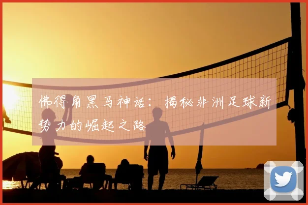 佛得角黑马神话：揭秘非洲足球新势力的崛起之路