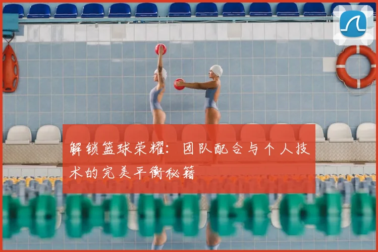 解锁篮球荣耀：团队配合与个人技术的完美平衡秘籍